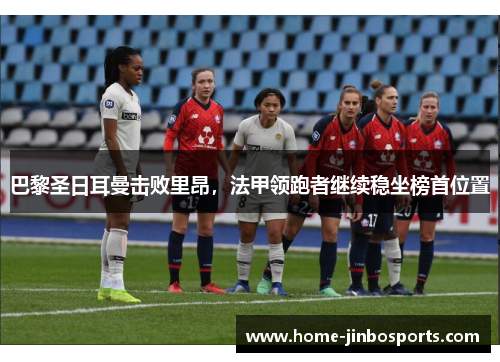 巴黎圣日耳曼击败里昂，法甲领跑者继续稳坐榜首位置