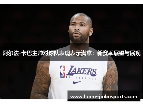 阿尔法-卡巴主帅对球队表现表示满意：新赛季展望与展现