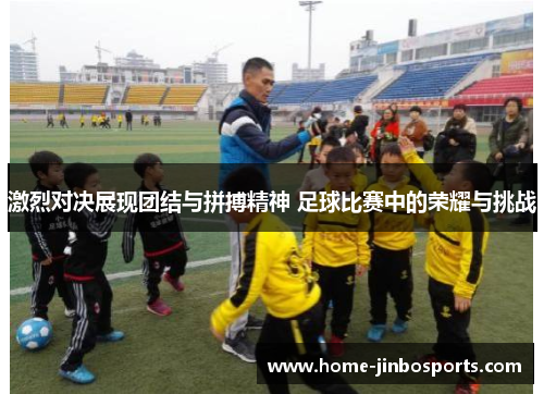 激烈对决展现团结与拼搏精神 足球比赛中的荣耀与挑战