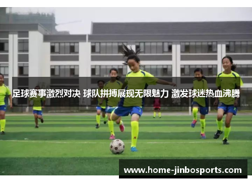 足球赛事激烈对决 球队拼搏展现无限魅力 激发球迷热血沸腾
