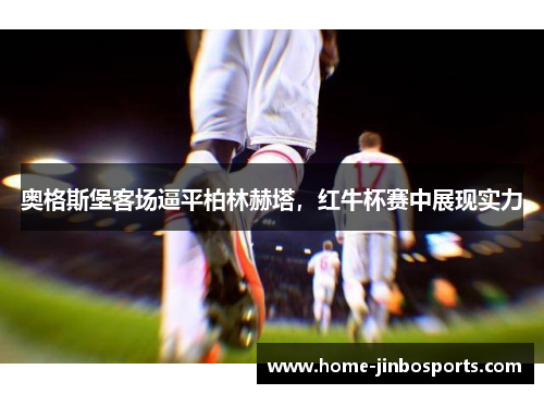 奥格斯堡客场逼平柏林赫塔，红牛杯赛中展现实力
