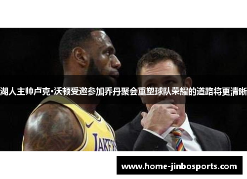 湖人主帅卢克·沃顿受邀参加乔丹聚会重塑球队荣耀的道路将更清晰