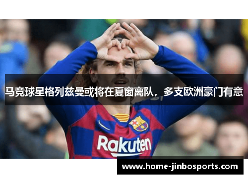 马竞球星格列兹曼或将在夏窗离队，多支欧洲豪门有意