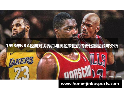1998年NBA经典对决乔丹与奥拉朱旺的传奇比赛回顾与分析