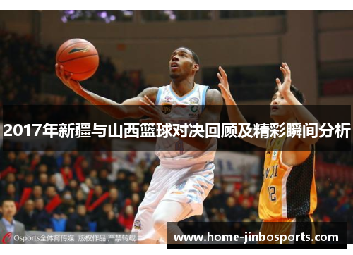 2017年新疆与山西篮球对决回顾及精彩瞬间分析