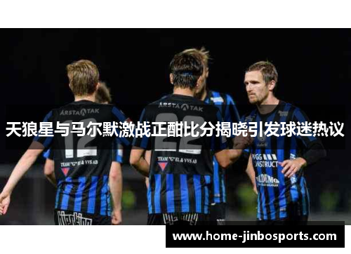 天狼星与马尔默激战正酣比分揭晓引发球迷热议