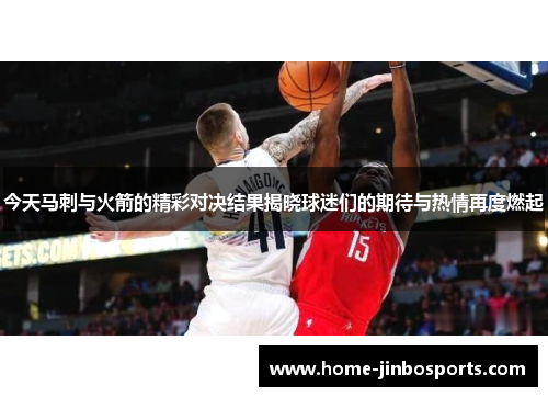 今天马刺与火箭的精彩对决结果揭晓球迷们的期待与热情再度燃起