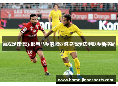 第戎足球俱乐部与马赛的激烈对决揭示法甲联赛新格局